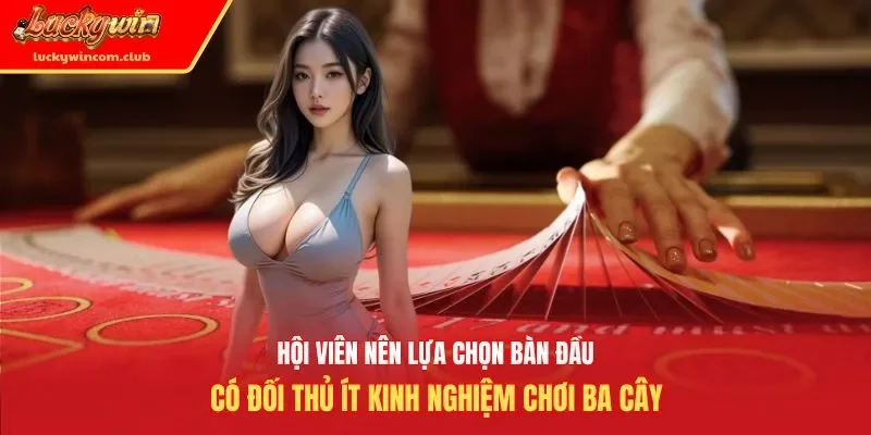 Hội viên nên lựa chọn bàn đầu có đối thủ ít kinh nghiệm chơi ba cây